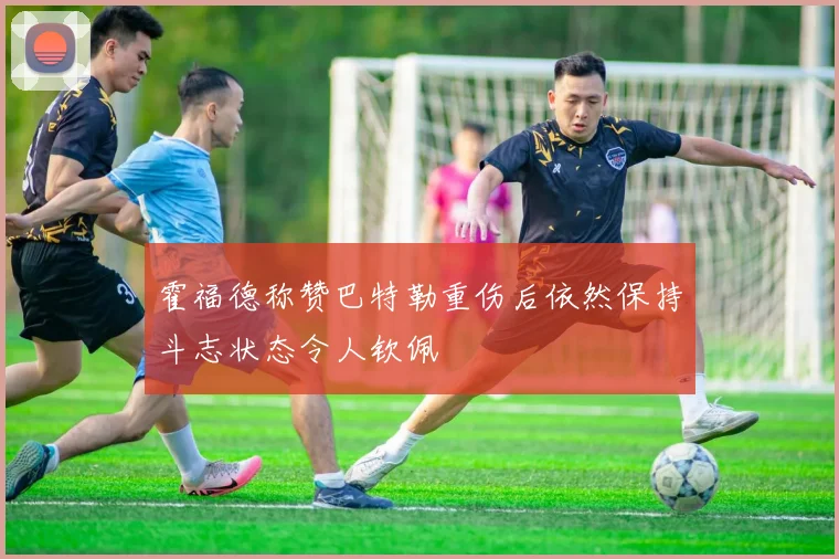 霍福德称赞巴特勒重伤后依然保持斗志状态令人钦佩